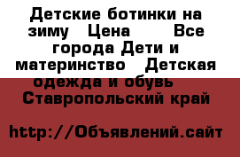 Детские ботинки на зиму › Цена ­ 4 - Все города Дети и материнство » Детская одежда и обувь   . Ставропольский край